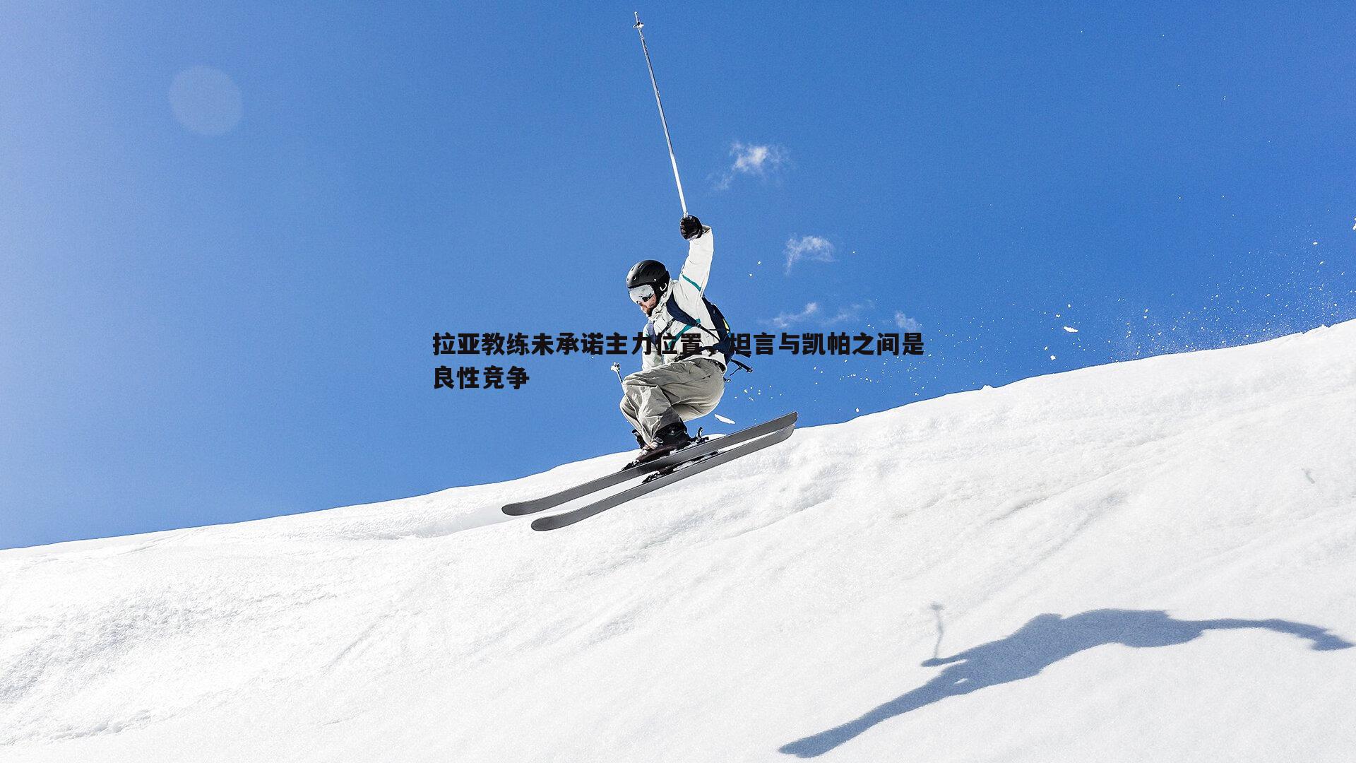 拉亚教练未承诺主力位置，坦言与凯帕之间是良性竞争