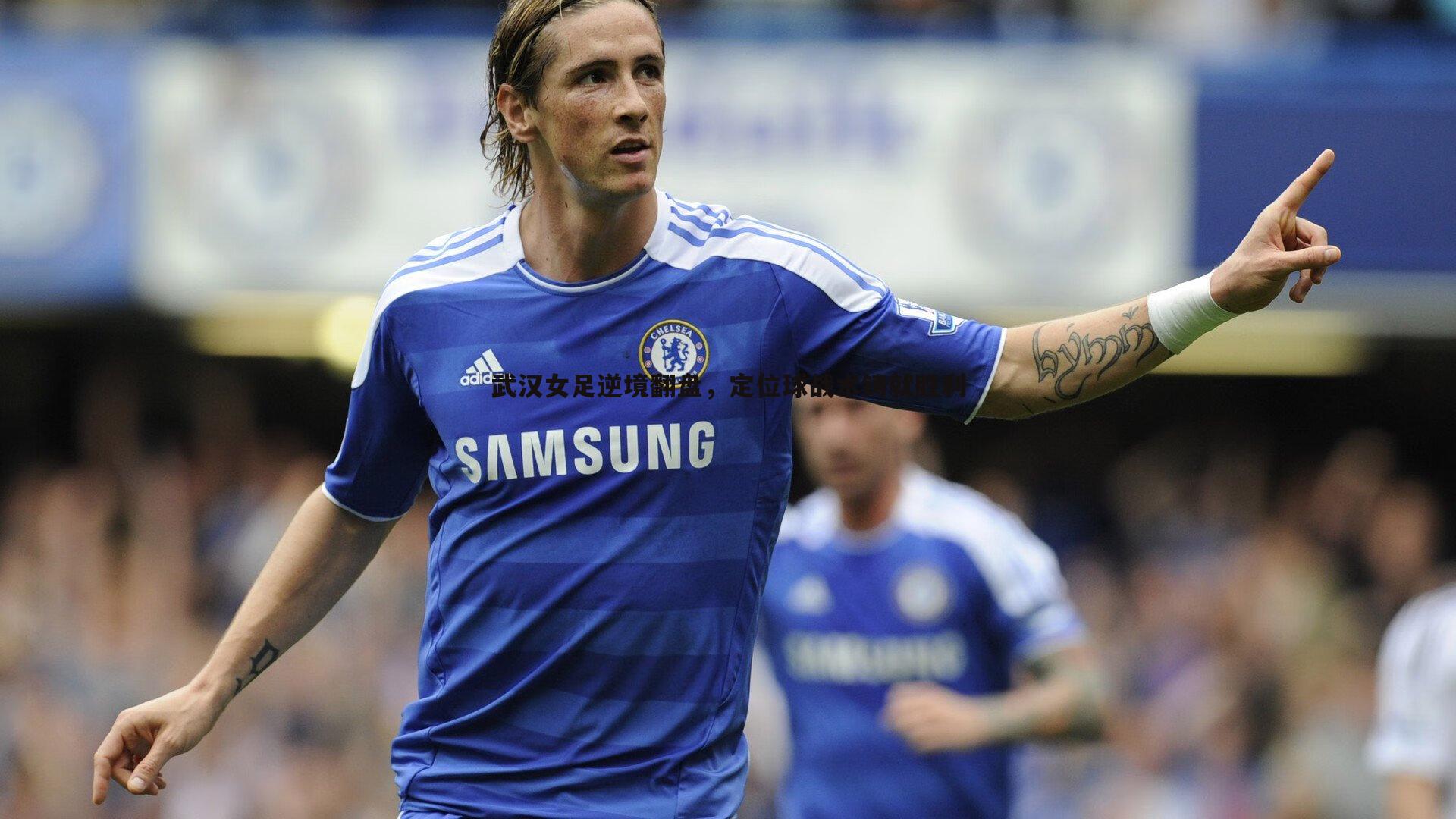 武汉女足逆境翻盘，定位球战术铸就胜利