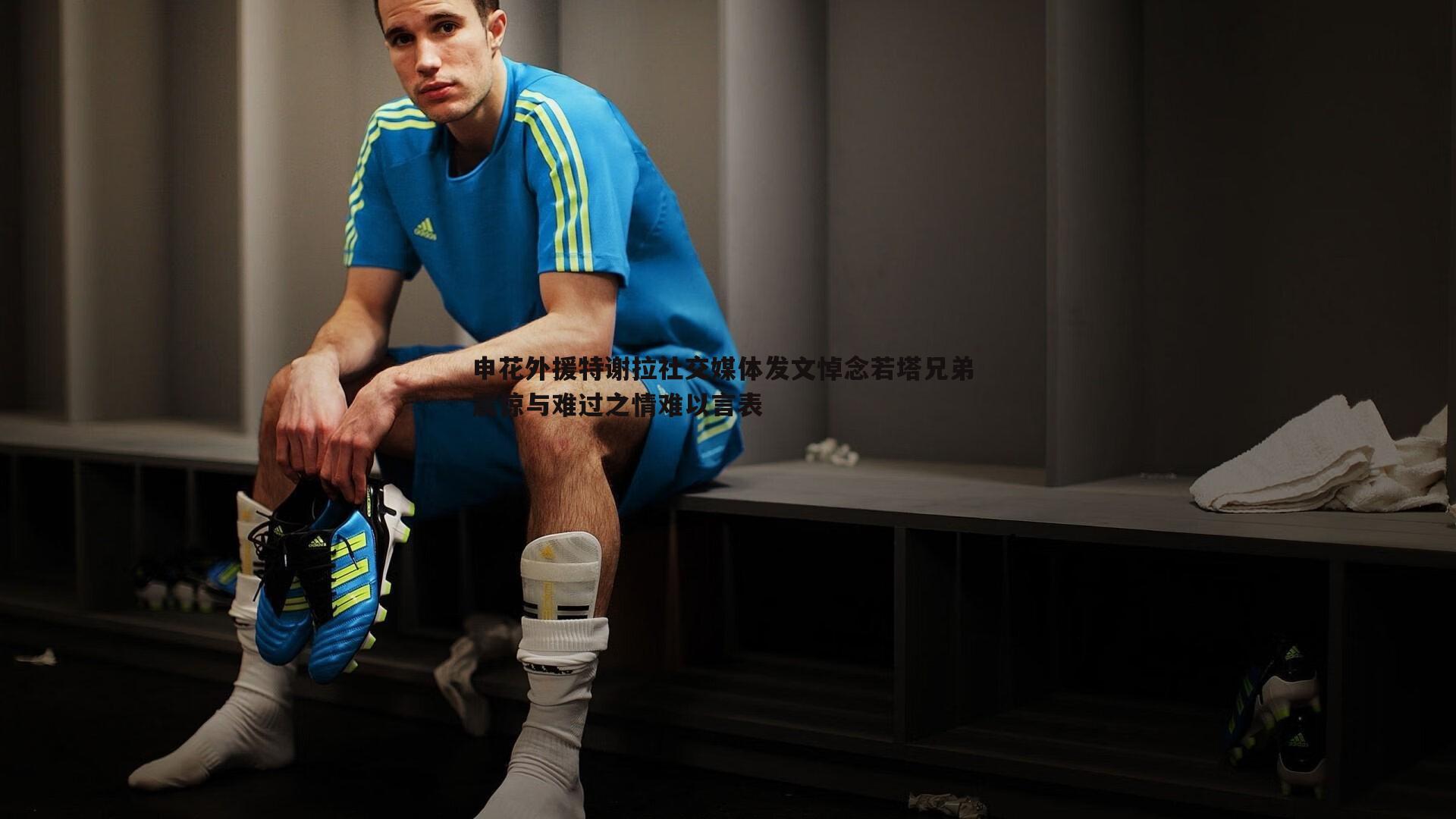 申花外援特谢拉社交媒体发文悼念若塔兄弟 震惊与难过之情难以言表