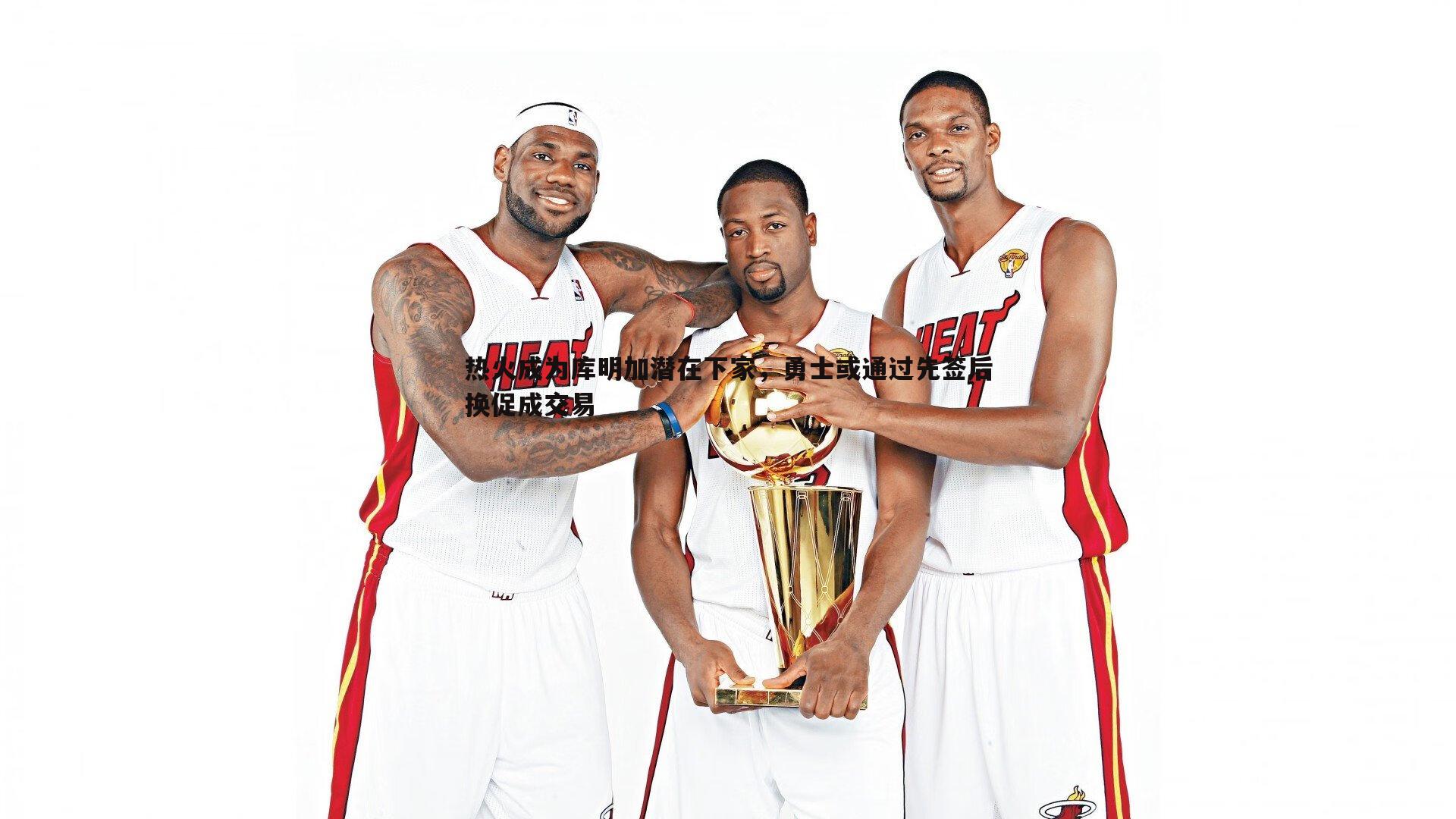 热火成为库明加潜在下家,勇士或通过先签后换促成交易