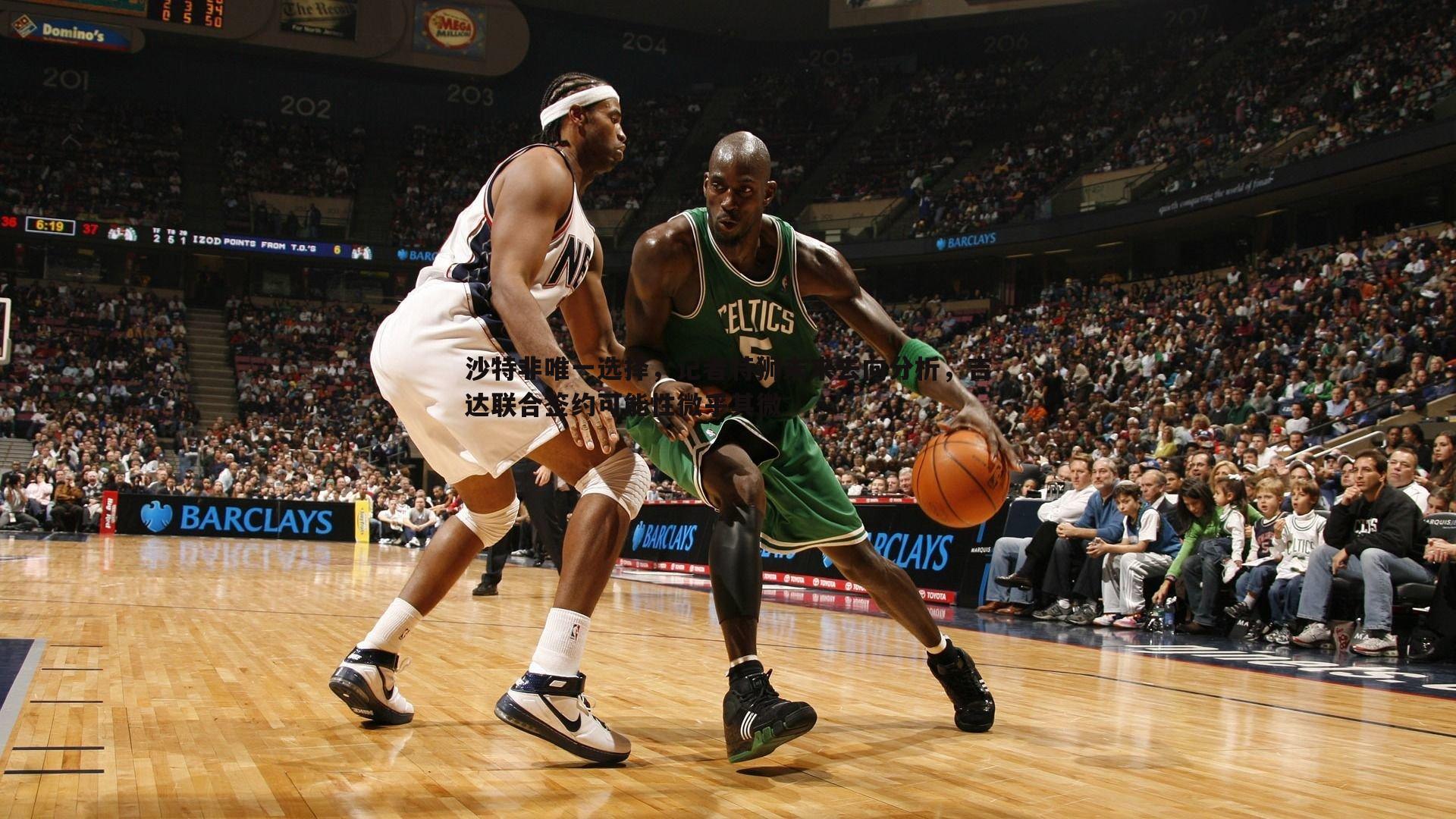 沙特非唯一选择，记者特狮未来去向分析，吉达联合签约可能性微乎其微