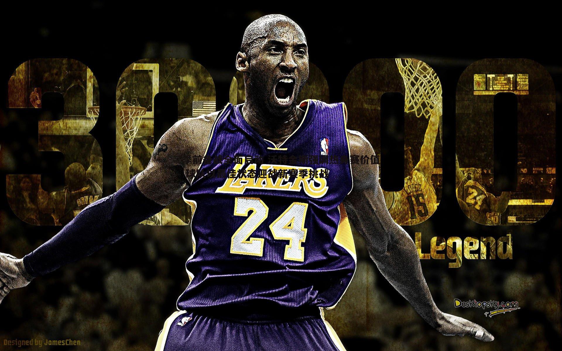 季前备战全面启动 沃特金斯强调热身赛价值 球队以最佳状态迎战新赛季挑战